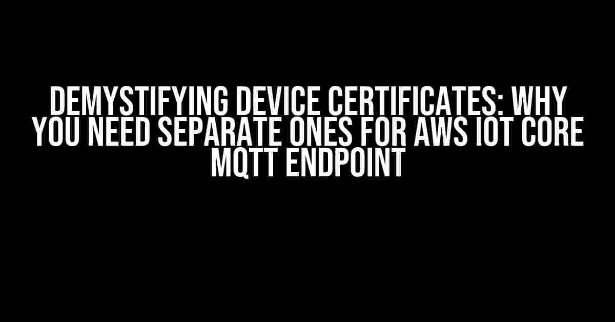 Demystifying Device Certificates: Why You Need Separate Ones for AWS IoT Core MQTT Endpoint