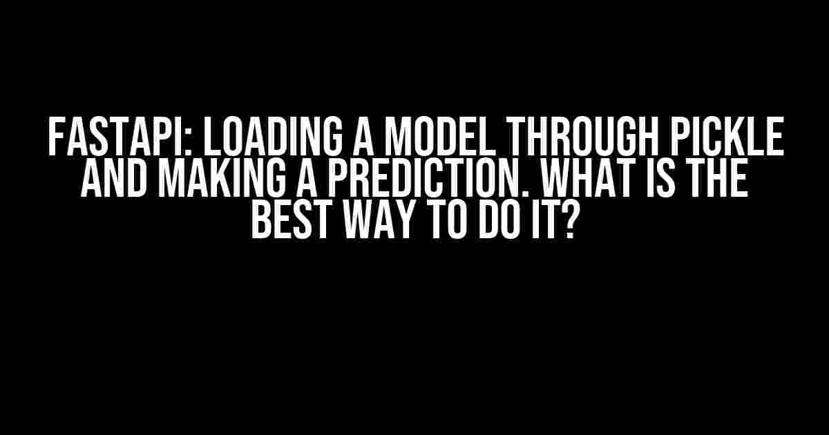 FastAPI: Loading a Model through Pickle and Making a Prediction. What is the best way to do it?