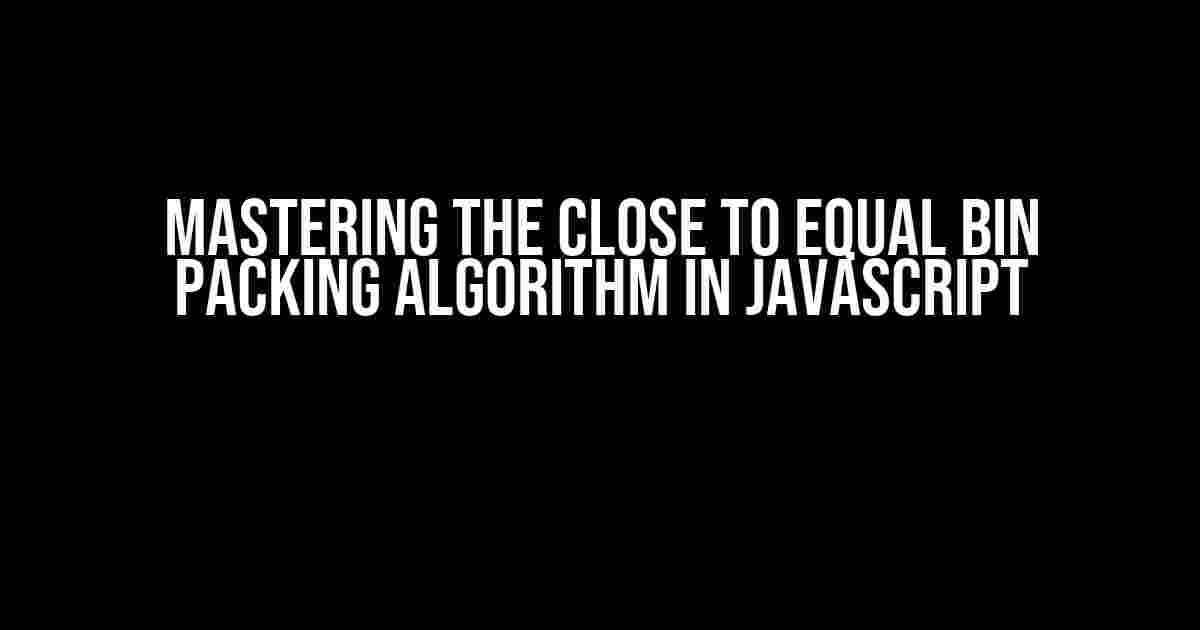 Mastering the Close to Equal Bin Packing Algorithm in JavaScript