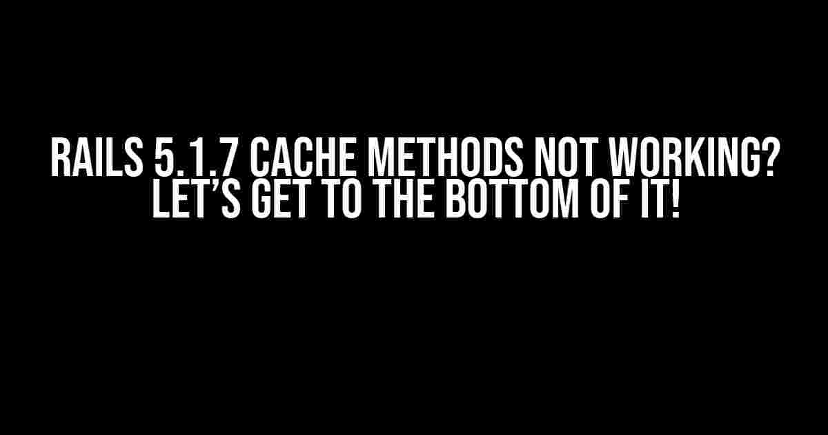 Rails 5.1.7 Cache Methods Not Working? Let’s Get to the Bottom of It!