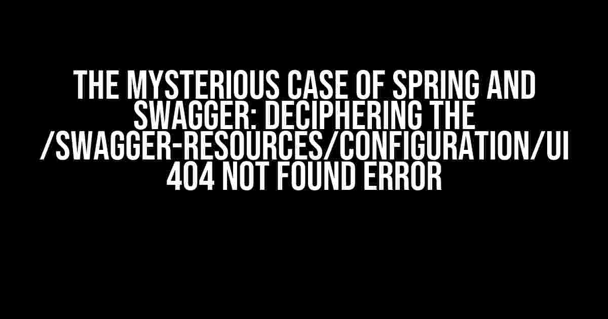 The Mysterious Case of Spring and Swagger: Deciphering the /swagger-resources/configuration/ui 404 NOT FOUND Error