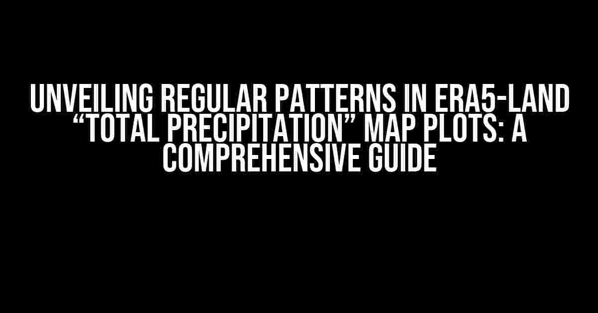 Unveiling Regular Patterns in ERA5-Land “Total Precipitation” Map Plots: A Comprehensive Guide