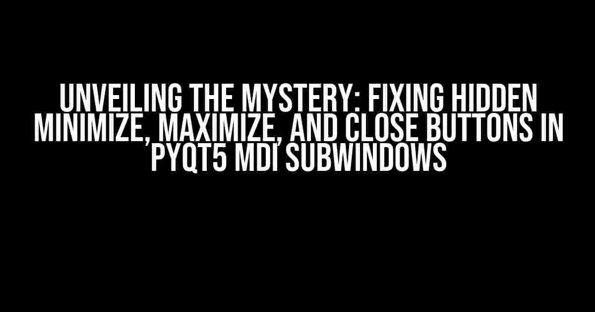 Unveiling the Mystery: Fixing Hidden Minimize, Maximize, and Close Buttons in PyQt5 MDI Subwindows